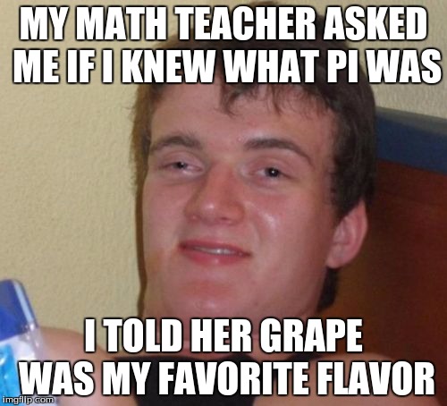 10 Guy Meme | MY MATH TEACHER ASKED ME IF I KNEW WHAT PI WAS; I TOLD HER GRAPE WAS MY FAVORITE FLAVOR | image tagged in memes,10 guy | made w/ Imgflip meme maker
