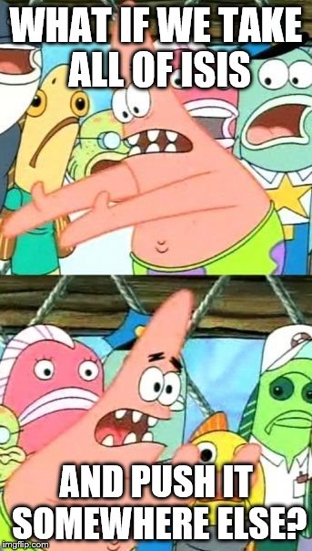 Put It Somewhere Else Patrick Meme | WHAT IF WE TAKE ALL OF ISIS; AND PUSH IT SOMEWHERE ELSE? | image tagged in memes,put it somewhere else patrick | made w/ Imgflip meme maker