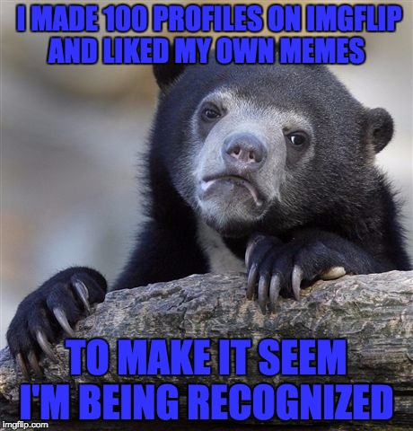 I Bet You $1,000,000 Someone Did This  | I MADE 100 PROFILES ON IMGFLIP AND LIKED MY OWN MEMES; TO MAKE IT SEEM I'M BEING RECOGNIZED | image tagged in memes,confession bear | made w/ Imgflip meme maker