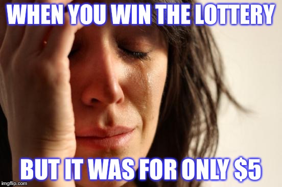 First World Problems | WHEN YOU WIN THE LOTTERY; BUT IT WAS FOR ONLY $5 | image tagged in memes,first world problems | made w/ Imgflip meme maker