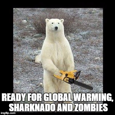 Chainsaw Bear Meme | READY FOR GLOBAL WARMING, SHARKNADO AND ZOMBIES | image tagged in memes,chainsaw bear | made w/ Imgflip meme maker
