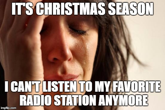 First World Problems Meme | IT'S CHRISTMAS SEASON I CAN'T LISTEN TO MY FAVORITE RADIO STATION ANYMORE | image tagged in memes,first world problems | made w/ Imgflip meme maker