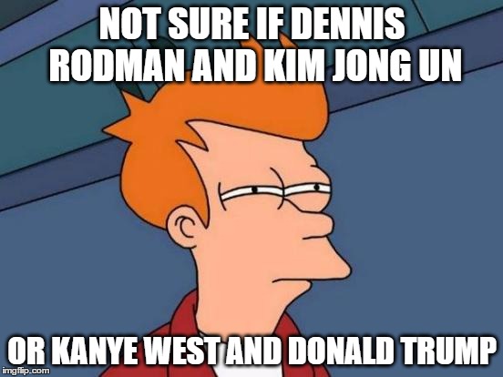 Futurama Fry Meme | NOT SURE IF DENNIS RODMAN AND KIM JONG UN; OR KANYE WEST AND DONALD TRUMP | image tagged in memes,futurama fry,kanye west,donald trump,kim jong un,dennis rodman | made w/ Imgflip meme maker