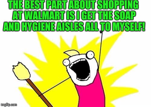 X All The Y | THE BEST PART ABOUT SHOPPING AT WALMART IS I GET THE SOAP AND HYGIENE AISLES ALL TO MYSELF! | image tagged in memes,x all the y | made w/ Imgflip meme maker