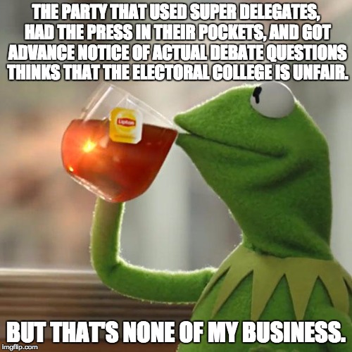 But That's None Of My Business | THE PARTY THAT USED SUPER DELEGATES, HAD THE PRESS IN THEIR POCKETS, AND GOT ADVANCE NOTICE OF ACTUAL DEBATE QUESTIONS THINKS THAT THE ELECTORAL COLLEGE IS UNFAIR. BUT THAT'S NONE OF MY BUSINESS. | image tagged in memes,but thats none of my business,kermit the frog | made w/ Imgflip meme maker