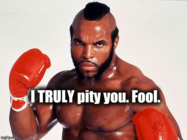 Internet Tough Guy.  | I TRULY pity you. Fool. | image tagged in clubber | made w/ Imgflip meme maker