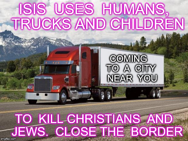 trucking | ISIS  USES  HUMANS,  TRUCKS AND CHILDREN; COMING  TO  A  CITY  NEAR  YOU; TO  KILL CHRISTIANS  AND  JEWS.  CLOSE THE  BORDER | image tagged in trucking | made w/ Imgflip meme maker