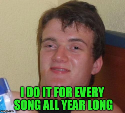 10 Guy Meme | I DO IT FOR EVERY SONG ALL YEAR LONG | image tagged in memes,10 guy | made w/ Imgflip meme maker