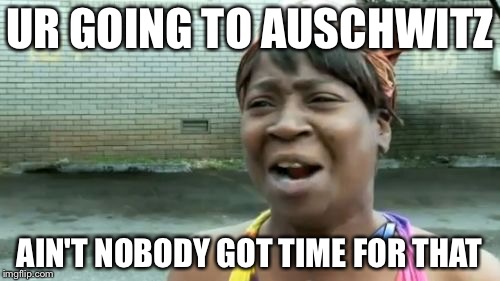 Ain't Nobody Got Time For That | UR GOING TO AUSCHWITZ; AIN'T NOBODY GOT TIME FOR THAT | image tagged in memes,aint nobody got time for that | made w/ Imgflip meme maker