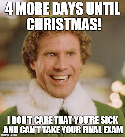 Buddy The Elf Meme | 4 MORE DAYS UNTIL CHRISTMAS! I DON'T CARE THAT YOU'RE SICK AND CAN'T TAKE YOUR FINAL EXAM | image tagged in memes,buddy the elf | made w/ Imgflip meme maker