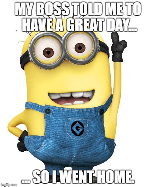 MY BOSS TOLD ME TO HAVE A GREAT DAY... ... SO I WENT HOME. | made w/ Imgflip meme maker