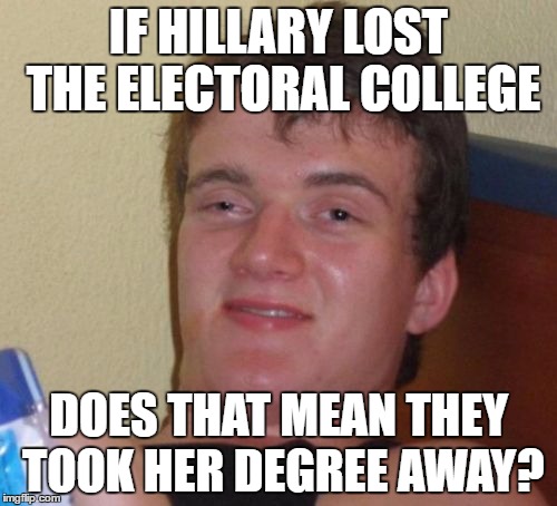 10 Guy College Boy | IF HILLARY LOST THE ELECTORAL COLLEGE; DOES THAT MEAN THEY TOOK HER DEGREE AWAY? | image tagged in memes,10 guy,electoral college,hillary,presidential race,losers | made w/ Imgflip meme maker