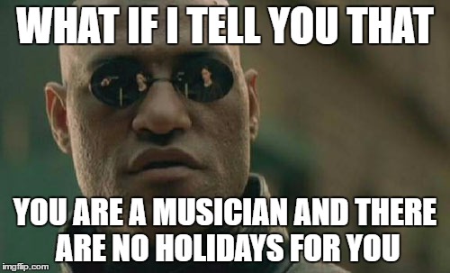 Matrix Morpheus | WHAT IF I TELL YOU THAT; YOU ARE A MUSICIAN AND THERE ARE NO HOLIDAYS FOR YOU | image tagged in memes,matrix morpheus | made w/ Imgflip meme maker
