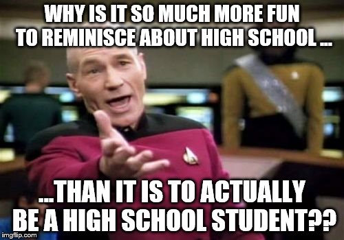 Nostalgia is risky | WHY IS IT SO MUCH MORE FUN TO REMINISCE ABOUT HIGH SCHOOL ... ...THAN IT IS TO ACTUALLY BE A HIGH SCHOOL STUDENT?? | image tagged in memes,picard wtf | made w/ Imgflip meme maker