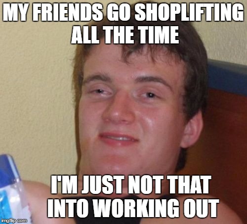 10 Guy Hits The Gym (Thanks for the idea Swiggys-back) | MY FRIENDS GO SHOPLIFTING ALL THE TIME I'M JUST NOT THAT INTO WORKING OUT | image tagged in memes,10 guy,shoplifting,holiday shopping,gym,working out | made w/ Imgflip meme maker