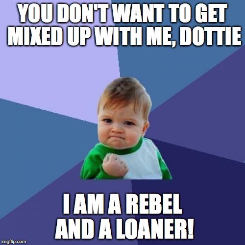 Success Kid Meme | YOU DON'T WANT TO GET MIXED UP WITH ME, DOTTIE; I AM A REBEL AND A LOANER! | image tagged in memes,success kid | made w/ Imgflip meme maker