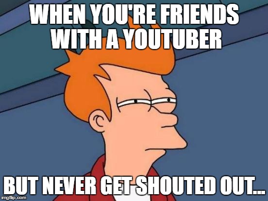 Futurama Fry | WHEN YOU'RE FRIENDS WITH A YOUTUBER; BUT NEVER GET SHOUTED OUT... | image tagged in memes,futurama fry | made w/ Imgflip meme maker