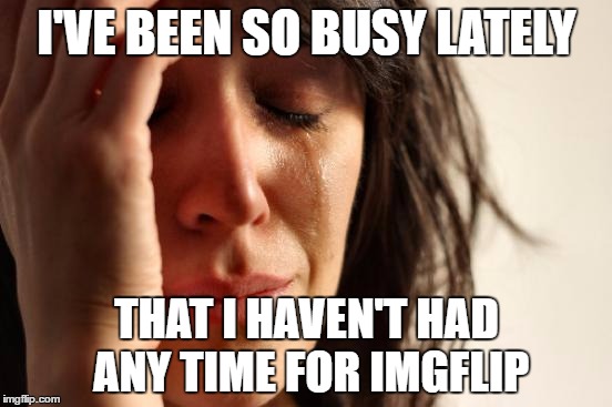 It's been awhile :/ | I'VE BEEN SO BUSY LATELY; THAT I HAVEN'T HAD ANY TIME FOR IMGFLIP | image tagged in memes,first world problems | made w/ Imgflip meme maker