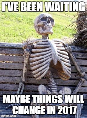 Waiting Skeleton Meme | I'VE BEEN WAITING MAYBE THINGS WILL CHANGE IN 2017 | image tagged in memes,waiting skeleton | made w/ Imgflip meme maker