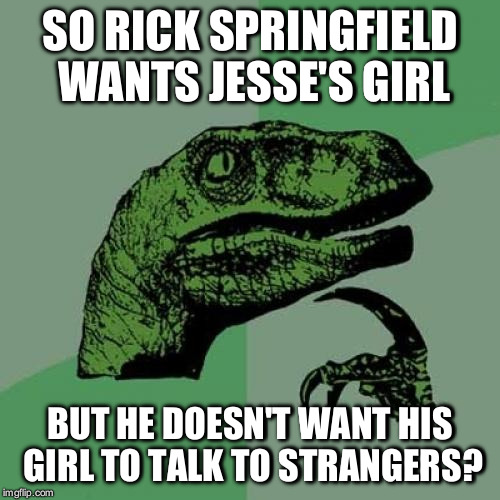 Philosoraptor Meme | SO RICK SPRINGFIELD WANTS JESSE'S GIRL; BUT HE DOESN'T WANT HIS GIRL TO TALK TO STRANGERS? | image tagged in memes,philosoraptor | made w/ Imgflip meme maker