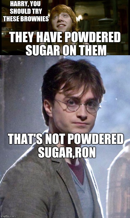 Harry Potter -that wasn't powdered sugar | HARRY, YOU SHOULD TRY THESE BROWNIES; THEY HAVE POWDERED SUGAR ON THEM; THAT'S NOT POWDERED SUGAR,RON | image tagged in harry potter | made w/ Imgflip meme maker