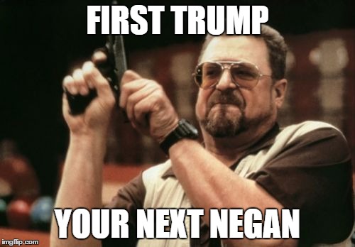 Am I The Only One Around Here | FIRST TRUMP; YOUR NEXT NEGAN | image tagged in memes,am i the only one around here | made w/ Imgflip meme maker