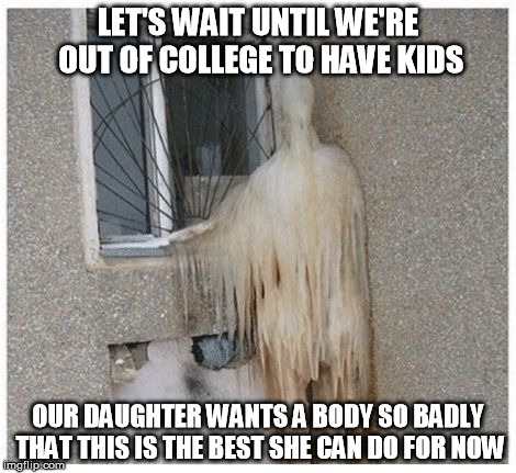 Ice ghost let's wait until we're out of college to have kids | LET'S WAIT UNTIL WE'RE OUT OF COLLEGE TO HAVE KIDS; OUR DAUGHTER WANTS A BODY SO BADLY THAT THIS IS THE BEST SHE CAN DO FOR NOW | image tagged in ice ghost,sad,college,kids | made w/ Imgflip meme maker