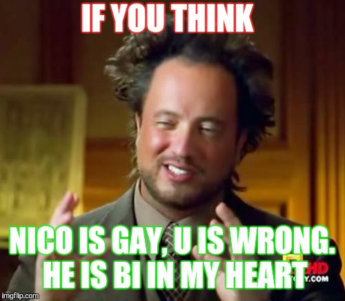 Ancient Aliens Meme | IF YOU THINK; NICO IS GAY, U IS WRONG. HE IS BI IN MY HEART | image tagged in memes,ancient aliens | made w/ Imgflip meme maker