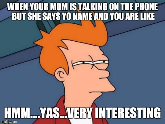 Futurama Fry | WHEN YOUR MOM IS TALKING ON THE PHONE BUT SHE SAYS YO NAME AND YOU ARE LIKE; HMM....YAS...VERY INTERESTING | image tagged in memes,futurama fry | made w/ Imgflip meme maker