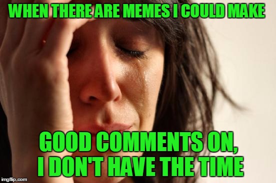 When i have time... nothing but garbage. | WHEN THERE ARE MEMES I COULD MAKE; GOOD COMMENTS ON, I DON'T HAVE THE TIME | image tagged in memes,first world problems | made w/ Imgflip meme maker