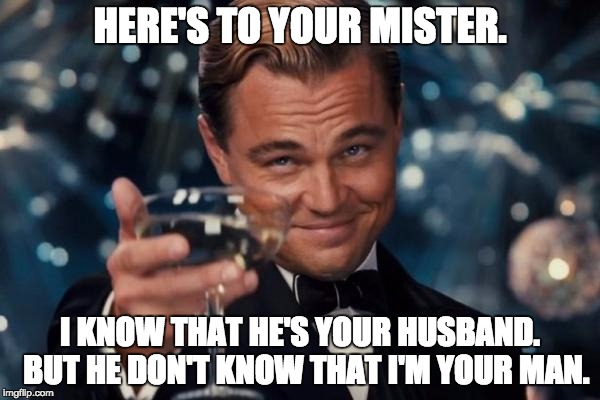 Always let your back-door man know when your front-door man is coming home. | HERE'S TO YOUR MISTER. I KNOW THAT HE'S YOUR HUSBAND.  BUT HE DON'T KNOW THAT I'M YOUR MAN. | image tagged in memes,leonardo dicaprio cheers | made w/ Imgflip meme maker