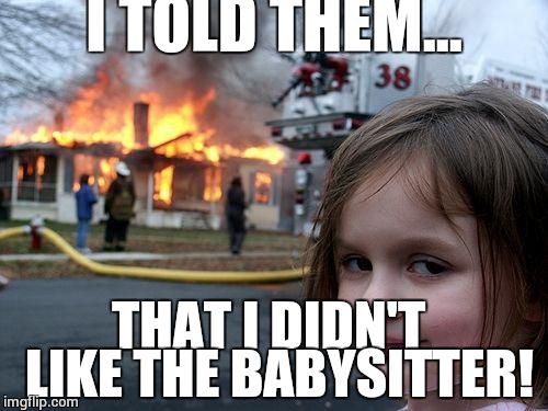 Disaster Girl Meme | I TOLD THEM... THAT I DIDN'T  LIKE THE BABYSITTER! | image tagged in memes,disaster girl | made w/ Imgflip meme maker