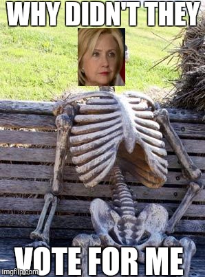RIP Hilary | WHY DIDN'T THEY; VOTE FOR ME | image tagged in memes,waiting skeleton | made w/ Imgflip meme maker