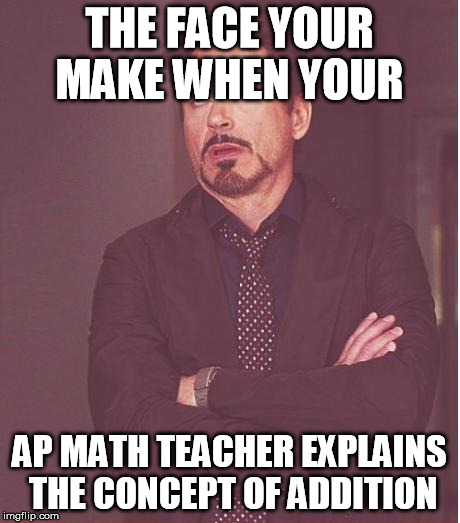 Face You Make Robert Downey Jr | THE FACE YOUR MAKE WHEN YOUR; AP MATH TEACHER EXPLAINS THE CONCEPT OF ADDITION | image tagged in memes,face you make robert downey jr | made w/ Imgflip meme maker