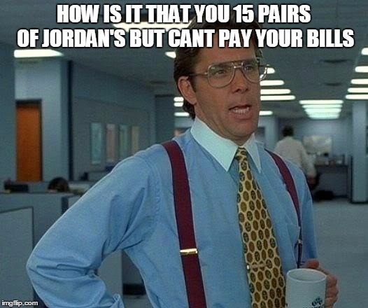 That Would Be Great | HOW IS IT THAT YOU 15 PAIRS OF JORDAN'S BUT CANT PAY YOUR BILLS | image tagged in memes,that would be great | made w/ Imgflip meme maker