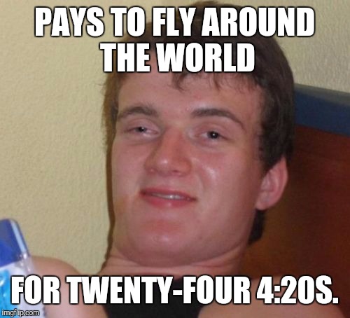 10 Guy | PAYS TO FLY AROUND THE WORLD; FOR TWENTY-FOUR 4:20S. | image tagged in memes,10 guy | made w/ Imgflip meme maker