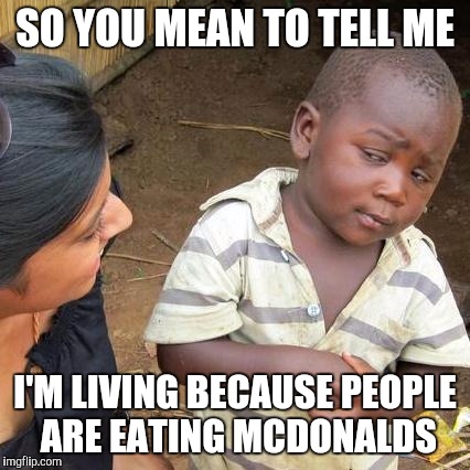 Third World Skeptical Kid | SO YOU MEAN TO TELL ME; I'M LIVING BECAUSE PEOPLE ARE EATING MCDONALDS | image tagged in memes,third world skeptical kid | made w/ Imgflip meme maker