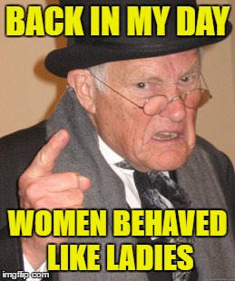 Back In My Day Meme | BACK IN MY DAY; WOMEN BEHAVED LIKE LADIES | image tagged in memes,back in my day | made w/ Imgflip meme maker
