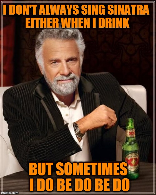 The Most Interesting Man In The World | I DON'T ALWAYS SING SINATRA EITHER WHEN I DRINK; BUT SOMETIMES I DO BE DO BE DO | image tagged in memes,the most interesting man in the world | made w/ Imgflip meme maker