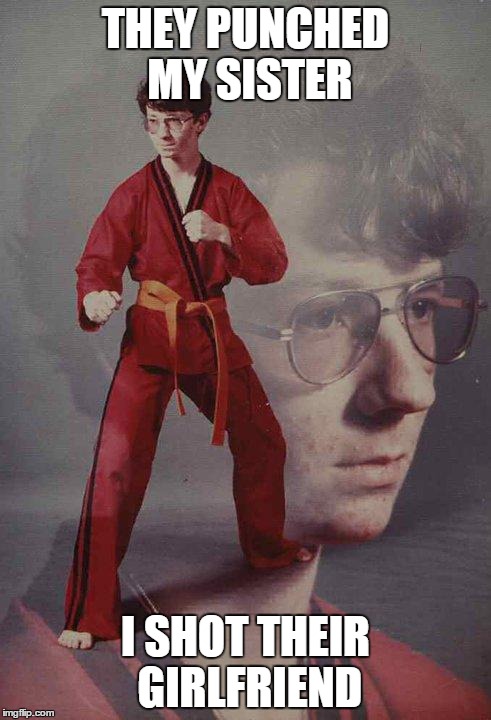 Karate Kyle | THEY PUNCHED MY SISTER; I SHOT THEIR GIRLFRIEND | image tagged in memes,karate kyle,funny | made w/ Imgflip meme maker
