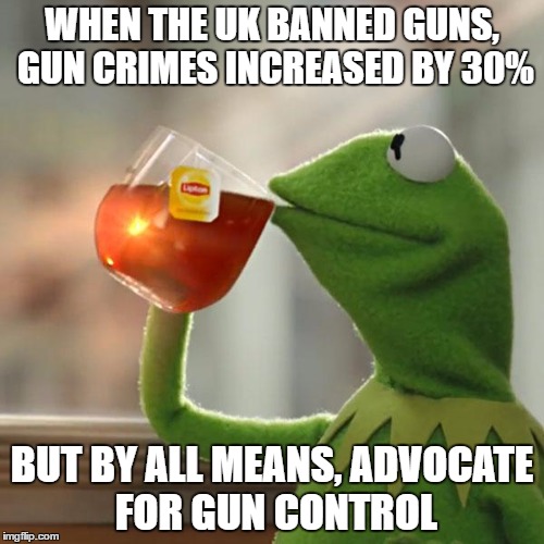 Gun Grabbers | WHEN THE UK BANNED GUNS, GUN CRIMES INCREASED BY 30%; BUT BY ALL MEANS, ADVOCATE FOR GUN CONTROL | image tagged in memes,but thats none of my business,kermit the frog,guns,republican,libertarian | made w/ Imgflip meme maker