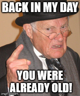 Back In My Day Meme | BACK IN MY DAY YOU WERE ALREADY OLD! | image tagged in memes,back in my day | made w/ Imgflip meme maker