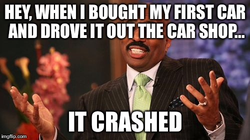 HEY, WHEN I BOUGHT MY FIRST CAR AND DROVE IT OUT THE CAR SHOP... IT CRASHED | image tagged in memes,steve harvey | made w/ Imgflip meme maker