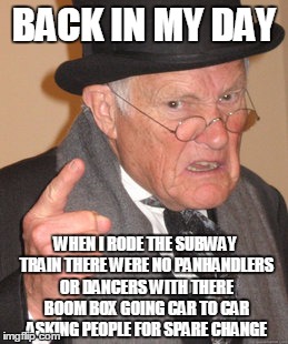 Back In My Day Meme | BACK IN MY DAY; WHEN I RODE THE SUBWAY TRAIN THERE WERE NO PANHANDLERS OR DANCERS WITH THERE BOOM BOX GOING CAR TO CAR ASKING PEOPLE FOR SPARE CHANGE | image tagged in memes,back in my day | made w/ Imgflip meme maker