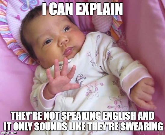 Sassy Baby | I CAN EXPLAIN THEY'RE NOT SPEAKING ENGLISH AND IT ONLY SOUNDS LIKE THEY'RE SWEARING | image tagged in sassy baby | made w/ Imgflip meme maker