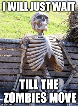 Waiting Skeleton Meme | I WILL JUST WAIT TILL THE ZOMBIES MOVE | image tagged in memes,waiting skeleton | made w/ Imgflip meme maker