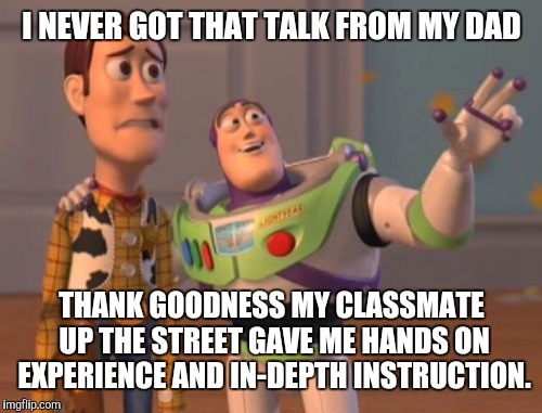 X, X Everywhere Meme | I NEVER GOT THAT TALK FROM MY DAD THANK GOODNESS MY CLASSMATE UP THE STREET GAVE ME HANDS ON EXPERIENCE AND IN-DEPTH INSTRUCTION. | image tagged in memes,x x everywhere | made w/ Imgflip meme maker