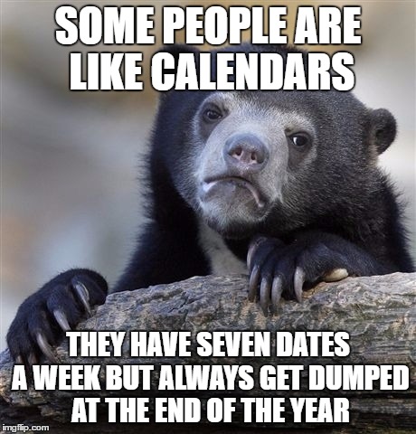Confession Bear Meme | SOME PEOPLE ARE LIKE CALENDARS; THEY HAVE SEVEN DATES A WEEK BUT ALWAYS GET DUMPED AT THE END OF THE YEAR | image tagged in memes,confession bear | made w/ Imgflip meme maker