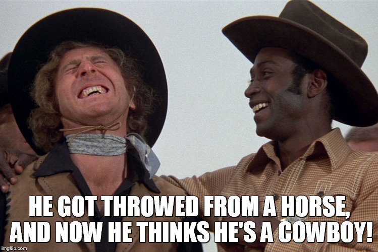 blazing saddles | HE GOT THROWED FROM A HORSE, AND NOW HE THINKS HE'S A COWBOY! | image tagged in blazing saddles | made w/ Imgflip meme maker