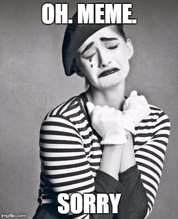 sad mime | OH. MEME. SORRY | image tagged in sad mime | made w/ Imgflip meme maker